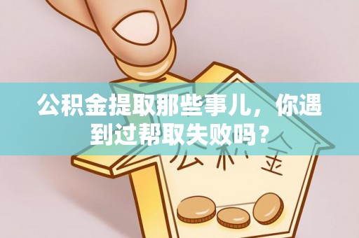 吉利公积金提取那些事儿，你遇到过帮取失败吗？