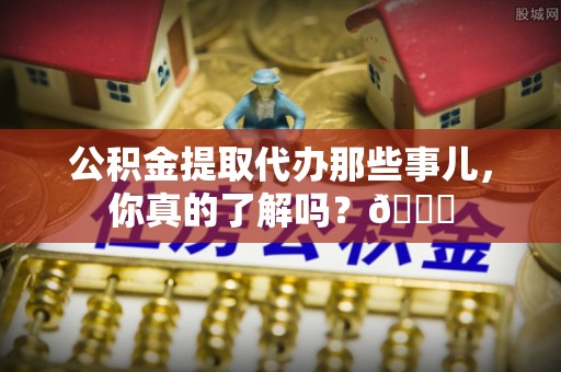 吉利公积金提取代办那些事儿，你真的了解吗？😎
