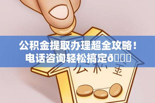 吉利公积金提取办理超全攻略！电话咨询轻松搞定😎