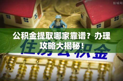 吉利公积金提取哪家靠谱？办理攻略大揭秘！