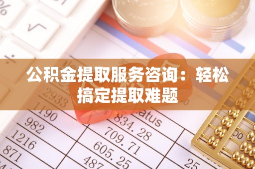 吉利公积金提取服务咨询：轻松搞定提取难题