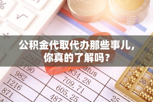 吉利公积金代取代办那些事儿，你真的了解吗？