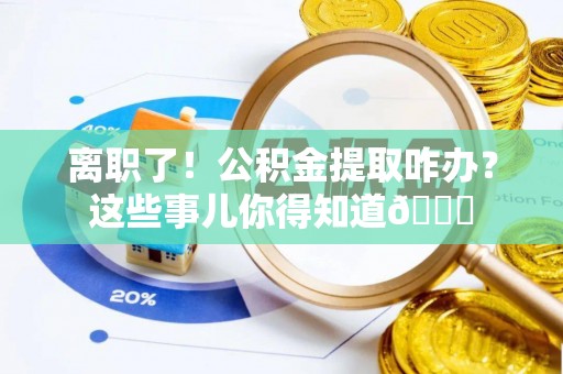 吉利离职了！公积金提取咋办？这些事儿你得知道😎