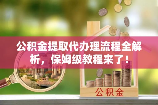 吉利公积金提取代办理流程全解析，保姆级教程来了！