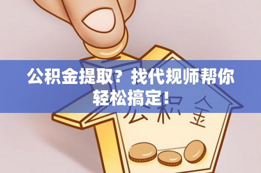 吉利公积金提取？找代规师帮你轻松搞定！