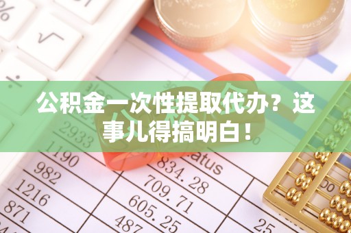吉利公积金一次性提取代办？这事儿得搞明白！