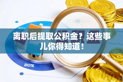 吉利离职后提取公积金？这些事儿你得知道！