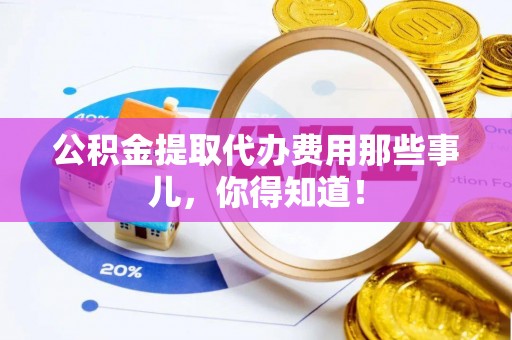 吉利公积金提取代办费用那些事儿，你得知道！