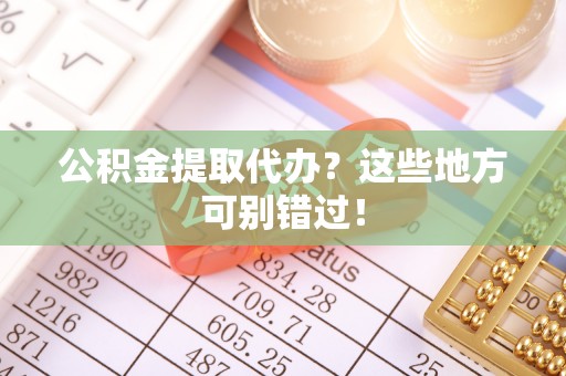 吉利公积金提取代办？这些地方可别错过！