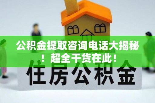 吉利公积金提取咨询电话大揭秘！超全干货在此！