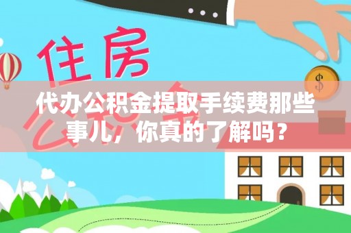 吉利代办公积金提取手续费那些事儿，你真的了解吗？