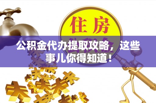 吉利公积金代办提取攻略，这些事儿你得知道！