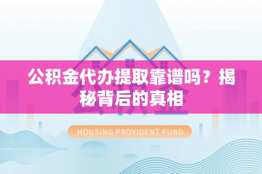 吉利公积金代办提取靠谱吗？揭秘背后的真相