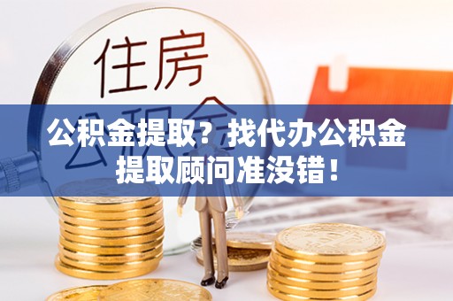 吉利公积金提取？找代办公积金提取顾问准没错！
