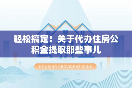 吉利轻松搞定！关于代办住房公积金提取那些事儿