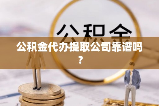 吉利公积金代办提取公司靠谱吗？