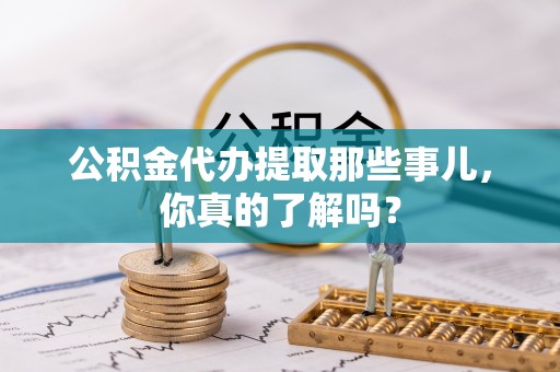 吉利公积金代办提取那些事儿，你真的了解吗？