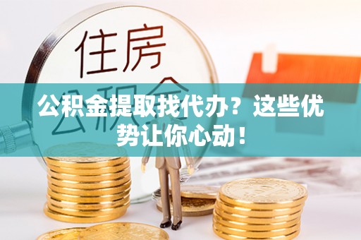吉利公积金提取找代办？这些优势让你心动！