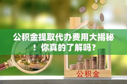 吉利公积金提取代办费用大揭秘！你真的了解吗？
