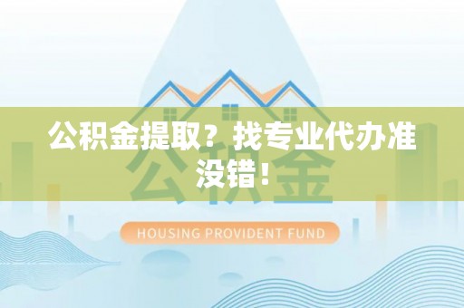吉利公积金提取？找专业代办准没错！