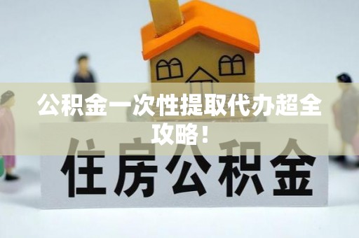 吉利公积金一次性提取代办超全攻略！