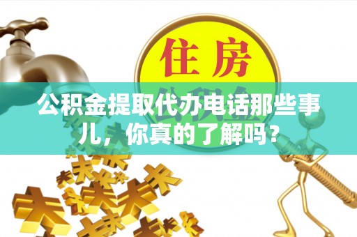 吉利公积金提取代办电话那些事儿，你真的了解吗？