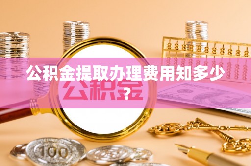 吉利公积金提取办理费用知多少？
