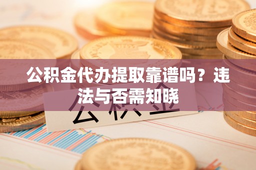 吉利公积金代办提取靠谱吗？违法与否需知晓