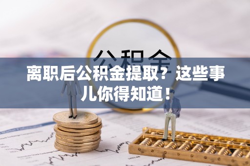 吉利离职后公积金提取？这些事儿你得知道！