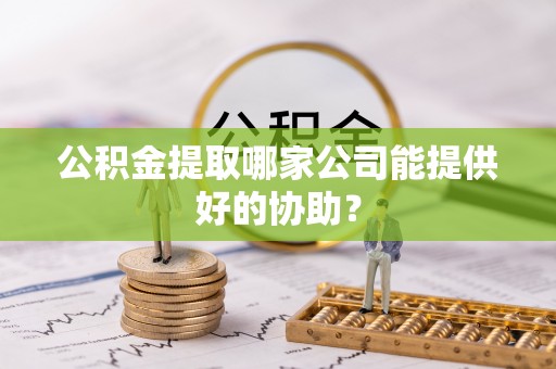 吉利公积金提取哪家公司能提供好的协助？