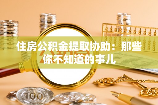 吉利住房公积金提取协助：那些你不知道的事儿