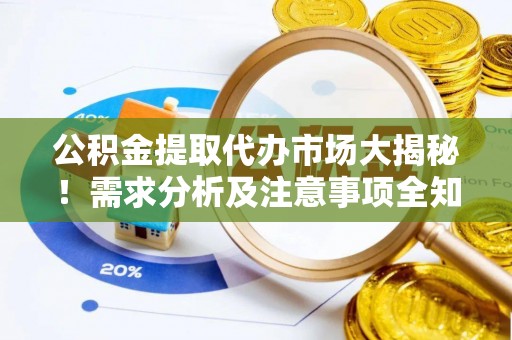 吉利公积金提取代办市场大揭秘！需求分析及注意事项全知道