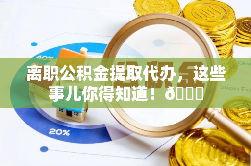 吉利离职公积金提取代办，这些事儿你得知道！😎