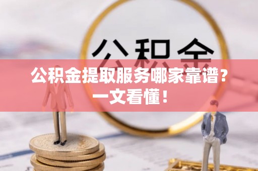 吉利公积金提取服务哪家靠谱？一文看懂！