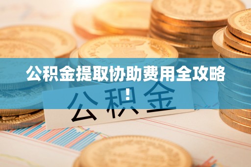 吉利公积金提取协助费用全攻略！