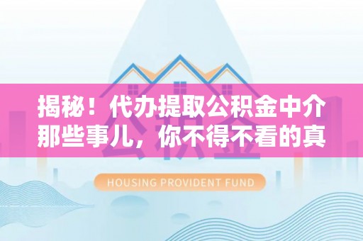 吉利揭秘！代办提取公积金中介那些事儿，你不得不看的真相