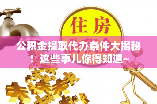 吉利公积金提取代办条件大揭秘！这些事儿你得知道~
