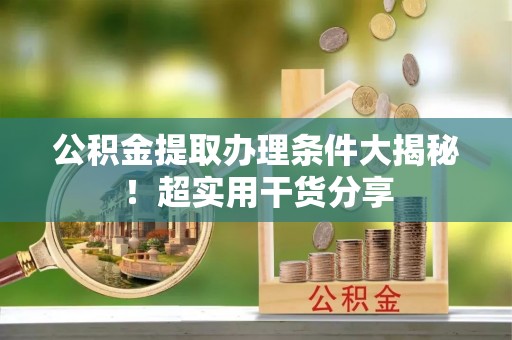 吉利公积金提取办理条件大揭秘！超实用干货分享