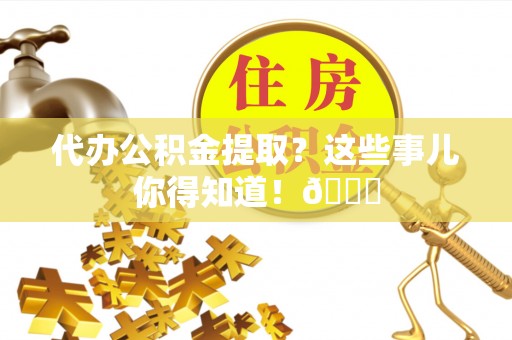 吉利代办公积金提取？这些事儿你得知道！😎
