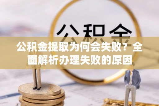 吉利公积金提取为何会失败？全面解析办理失败的原因