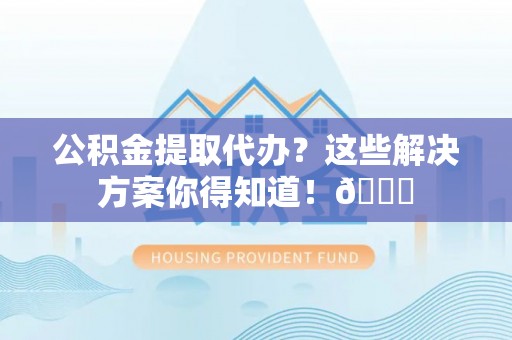 吉利公积金提取代办？这些解决方案你得知道！😎