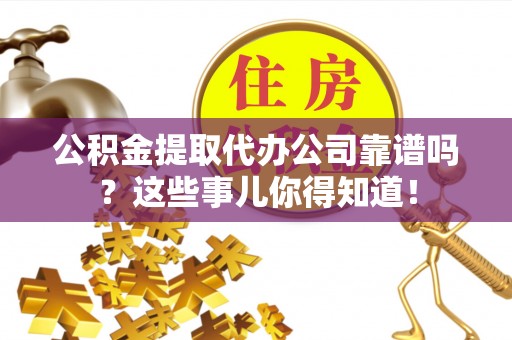 吉利公积金提取代办公司靠谱吗？这些事儿你得知道！