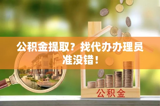 吉利公积金提取？找代办办理员准没错！