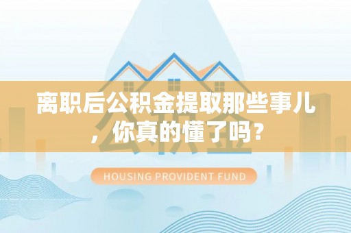 吉利离职后公积金提取那些事儿，你真的懂了吗？
