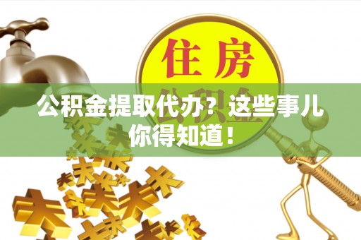 吉利公积金提取代办？这些事儿你得知道！
