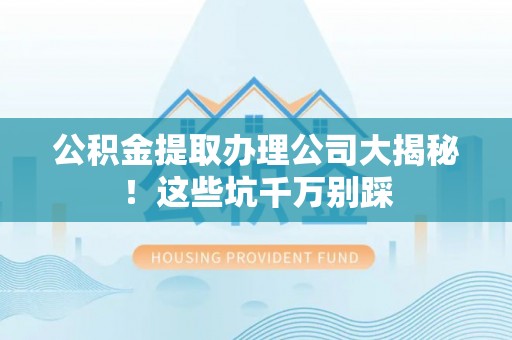 吉利公积金提取办理公司大揭秘！这些坑千万别踩
