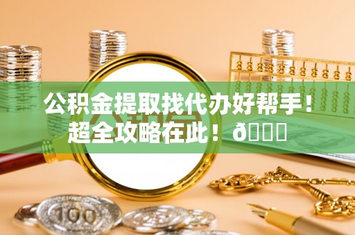 吉利公积金提取找代办好帮手！超全攻略在此！😎