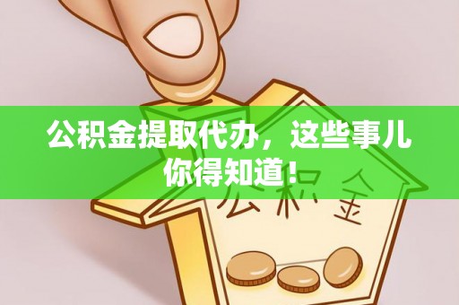 吉利公积金提取代办，这些事儿你得知道！