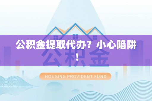吉利公积金提取代办？小心陷阱！