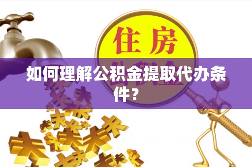 吉利如何理解公积金提取代办条件？